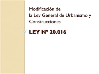 LEY Nº 20.016LEY Nº 20.016
Modificación de
la Ley General de Urbanismo y
Construcciones
 
