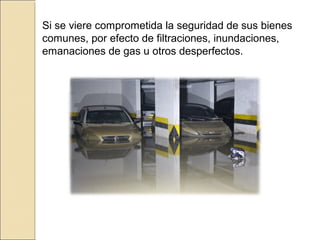 Si se viere comprometida la seguridad de sus bienes
comunes, por efecto de filtraciones, inundaciones,
emanaciones de gas u otros desperfectos.
 