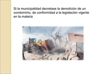 Si la municipalidad decretase la demolición de un
condominio, de conformidad a la legislación vigente
en la materia
 