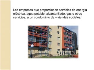 Las empresas que proporcionen servicios de energía
eléctrica, agua potable, alcantarillado, gas u otros
servicios, a un condominio de viviendas sociales,
 