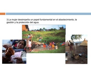 3.La mujer desempeña un papel fundamental en el abastecimiento, la
gestión y la protección del agua.
 
