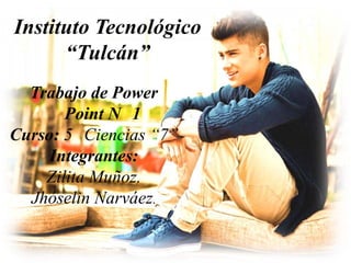 Instituto Tecnológico
      “Tulcán”
  Trabajo de Power
       Point N 1
Curso: 5 Ciencias “7”
     Integrantes:
    Zilita Muñoz.
  Jhóselin Narváez.
 