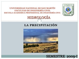 LA PRECIPITACIÓN
UNIVERSIDAD NACIONAL DE SAN MARTÍN
FACULTAD DE INGENIERÍA CIVIL
ESCUELA ACADEMICA PROFESIONAL DE INGENIERÍA CIVIL
HIDROLOGÍA
SEMESTRE 2009-I
 