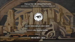 FACULTAD DE ARQUITECTURA
ALUMNO: SOSA CASTILLO, CARLO ANDRÉ
DOCENTE: ARQ. FIGUEROA VILCHEZ
CICLO: V
HUACHO - 2016
HISTORIAY TEORÍA DE LAARQUITECTURA III
 