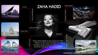 Dame Zaha Hadid( 31 de octubre de 1950
– Miami, 31 de marzo de 2016) fue una
arquitecta anglo-iraquí, procedente de la
corriente futurista y deconstructivismo.
Estación
DongdaemunDesign
ZAHA HADID
Heydar Aliyev
AcuáticodeLondres
Plaza & Park
Cultural Center
deBomberosVitra
Centro
GALAXYSOHO
GAMARRA VELARDE ASTRID KIMBERLY
 