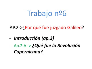 Trabajo nº6
AP.2->¿Por qué fue juzgado Galileo?
- Introducción (ap.2)
- Ap.2.A -> ¿Qué fue la Revolución
Copernicana?
 