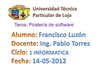 Tema: Piratería de software

           Francisco Luzón
           Ing. Pablo Torres
      1 INFORMATICA
        14-05-2012
 
