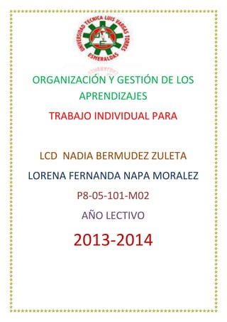 ORGANIZACIÓN Y GESTIÓN DE LOS
APRENDIZAJES
TRABAJO INDIVIDUAL PARA
LCD NADIA BERMUDEZ ZULETA
LORENA FERNANDA NAPA MORALEZ
P8-05-101-M02
AÑO LECTIVO

2013-2014

 