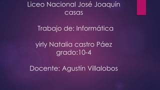 Liceo Nacional José Joaquín
casas
Trabajo de: Informática
yirly Natalia castro Páez
grado:10-4
Docente: Agustín Villalobos
 