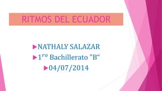 RITMOS DEL ECUADOR
NATHALY SALAZAR
1 𝑟𝑜 Bachillerato "B“
04/07/2014
 