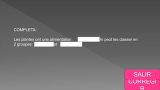 CORREGI
SALIR
COMPLETA:
Les plantes ont une alimentation . On peut les classer en
2 groupes: et .
 