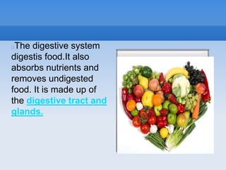 The digestive system
digestis food.It also
absorbs nutrients and
removes undigested
food. It is made up of
the digestive tract and
glands.
 