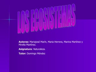 LOS ECOSISTEMAS Autoras:  Mariajosé Marín, Maria Herrera, Marina Martínez y Mirella Martínez. Asignatura : Naturaleza. Tutor:  Domingo Méndez 