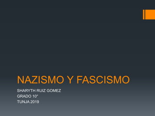 NAZISMO Y FASCISMO
SHARYTH RUIZ GOMEZ
GRADO 10°
TUNJA 2019
 