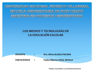 DOCENTE

:

Dra. Alicia ALIAGA PACORA

PARTICIPANTE

:

Pedro Alberto VIDAL REVELO

* MANUAL ELECTRONICO A LA TECNOLOGIA EDUCATIVA

 