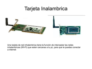 Tarjeta Inalambrica




Una tarjeta de red inhalambrica tiene la función de interceptar las redes
inhalambricas (WI-FI) que esten cercanas a tu pc, para que te puedas conectar
a internet
 