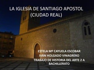 LA IGLESIA DE SANTIAGO APOSTOL
(CIUDAD REAL)

ESTELA Mº CAYUELA ESCOBAR
IVÁN HOLGADO VINAGRERO
TRABAJO DE HISTORIA DEL ARTE 2 A
BACHILLERATO

 