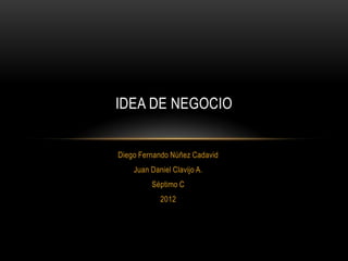 IDEA DE NEGOCIO


Diego Fernando Núñez Cadavid
    Juan Daniel Clavijo A.
         Séptimo C
            2012
 