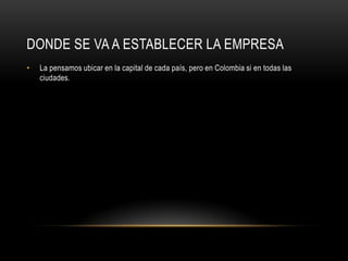 DONDE SE VA A ESTABLECER LA EMPRESA
•   La pensamos ubicar en la capital de cada país, pero en Colombia si en todas las
    ciudades.
 