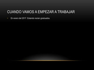 CUANDO VAMOS A EMPEZAR A TRABAJAR
•   En enero del 2017. Estando recien graduados.
 