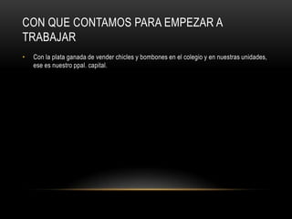 CON QUE CONTAMOS PARA EMPEZAR A
TRABAJAR
•   Con la plata ganada de vender chicles y bombones en el colegio y en nuestras unidades,
    ese es nuestro ppal. capital.
 