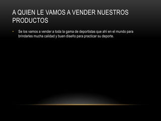 A QUIEN LE VAMOS A VENDER NUESTROS
PRODUCTOS
•   Se los vamos a vender a toda la gama de deportistas que ahí en el mundo para
    brindarles mucha calidad y buen diseño para practicar su deporte.
 