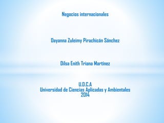 Negocios internacionales
Dayanna Zuleimy Pirachicán Sánchez
Dilsa Enith Triana Martínez
U.D.C.A
Universidad de Ciencias Aplicadas y Ambientales
2014
 