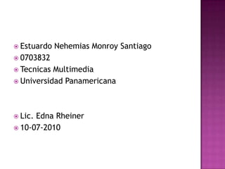 Estuardo Nehemias Monroy Santiago 0703832 Tecnicas Multimedia Universidad Panamericana Lic. Edna Rheiner 10-07-2010 