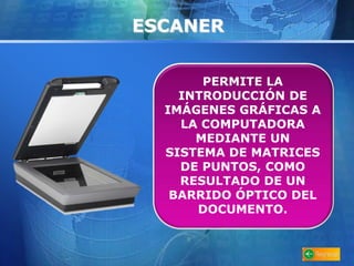 ESCANER 
PERMITE LA 
INTRODUCCIÓN DE 
IMÁGENES GRÁFICAS A 
LA COMPUTADORA 
MEDIANTE UN 
SISTEMA DE MATRICES 
DE PUNTOS, COMO 
RESULTADO DE UN 
BARRIDO ÓPTICO DEL 
DOCUMENTO. 
 
