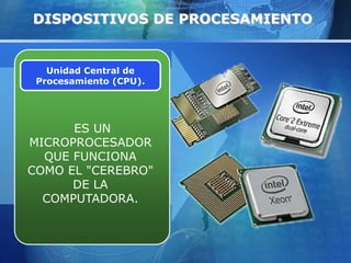 DISPOSITIVOS DE PROCESAMIENTO 
Unidad Central de 
Procesamiento (CPU). 
ES UN 
MICROPROCESADOR 
QUE FUNCIONA 
COMO EL "CEREBRO" 
DE LA 
COMPUTADORA. 
 