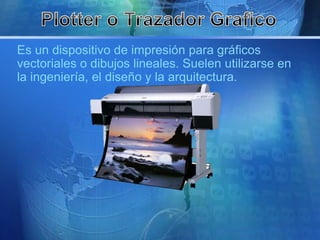 Es un dispositivo de impresión para gráficos 
vectoriales o dibujos lineales. Suelen utilizarse en 
la ingeniería, el diseño y la arquitectura. 
 