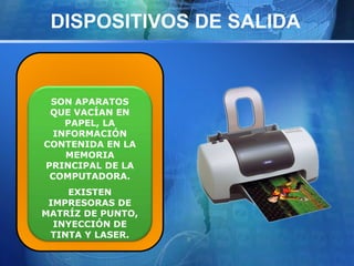 DISPOSITIVOS DE SALIDA 
SON APARATOS 
QUE VACÍAN EN 
PAPEL, LA 
INFORMACIÓN 
CONTENIDA EN LA 
MEMORIA 
PRINCIPAL DE LA 
COMPUTADORA. 
EXISTEN 
IMPRESORAS DE 
MATRÍZ DE PUNTO, 
INYECCIÓN DE 
TINTA Y LASER. 
 