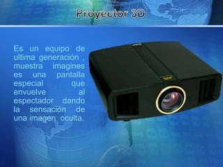 Es un equipo de 
ultima generación , 
muestra imagines 
es una pantalla 
especial que 
envuelve al 
espectador dando 
la sensación de 
una imagen oculta. 
 