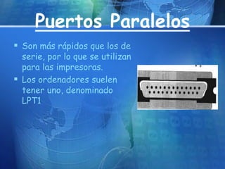 Puertos Paralelos 
 Son más rápidos que los de 
serie, por lo que se utilizan 
para las impresoras. 
 Los ordenadores suelen 
tener uno, denominado 
LPT1 
 