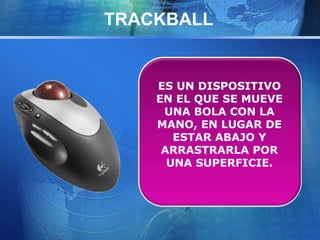 TRACKBALL 
ES UN DISPOSITIVO 
EN EL QUE SE MUEVE 
UNA BOLA CON LA 
MANO, EN LUGAR DE 
ESTAR ABAJO Y 
ARRASTRARLA POR 
UNA SUPERFICIE. 
 