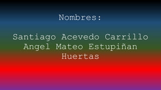 Nombres:
Santiago Acevedo Carrillo
Angel Mateo Estupiñan
Huertas
 