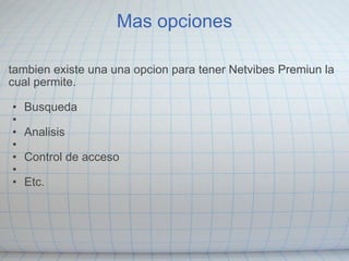 Mas opciones tambien existe una una opcion para tener Netvibes Premiun la cual permite.    Busqueda    Analisis    Control de acceso   Etc. 