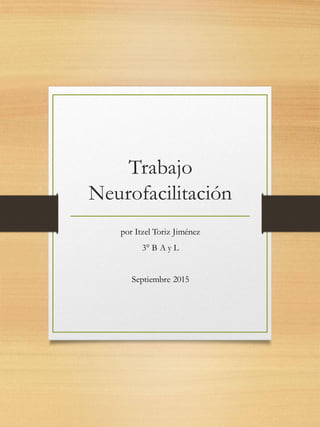 Trabajo
Neurofacilitación
por Itzel Toriz Jiménez
3° B A y L
Septiembre 2015
 