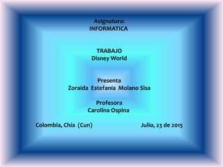 Asignatura:
INFORMATICA
TRABAJO
Disney World
Presenta
Zoraida Estefanía Molano Sisa
Profesora
Carolina Ospina
Colombia, Chía (Cun) Julio, 23 de 2015
 