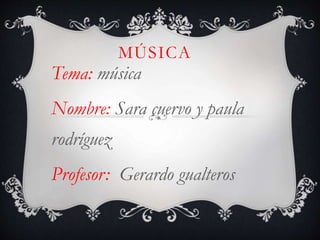 MÚSICA
Tema: música
Nombre: Sara cuervo y paula
rodríguez
Profesor: Gerardo gualteros
 