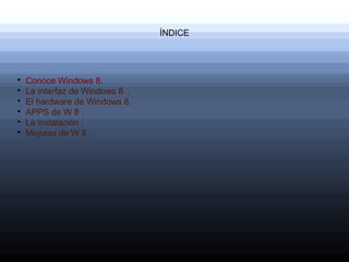 ÍNDICE





    Conoce Windows 8.

    La interfaz de Windows 8 .

    El hardware de Windows 8.

    APPS de W 8 .

    La instalación .

    Mejoras de W 8 .
 