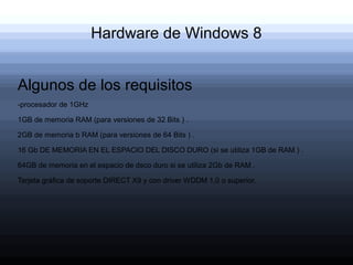 Hardware de Windows 8


Algunos de los requisitos
-procesador de 1GHz

1GB de memoria RAM (para versiones de 32 Bits ) .

2GB de memoria b RAM (para versiones de 64 Bits ) .

16 Gb DE MEMORIA EN EL ESPACIO DEL DISCO DURO (si se utiliza 1GB de RAM ) .

64GB de memoria en el espacio de dsco duro si se utiliza 2Gb de RAM .

Tarjeta gráfica de soporte DIRECT X9 y con driver WDDM 1,0 o superior.
 