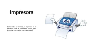 Impresora
Como indica su nombre, la impresora es el
periférico que el ordenador utiliza para
presentar información impresa en papel.
 