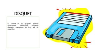 DISQUET
La unidad de 3,5 pulgadas permite
intercambiar información utilizando
disquetes magnéticos de 1,44 MB de
capacidad.
 