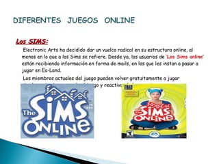 Los SIMS: Electronic Arts ha decidido dar un vuelco radical en su estructura online, al menos en lo que a los Sims se refiere. Desde ya, los usuarios de  ‘Los Sims online ’  están recibiendo información en forma de mails, en los que les instan a pasar a jugar en Ea-Land. Los miembros actuales del juego pueden volver gratuitamente a jugar simplemente descargando el juego y reactivando las cuentas. 