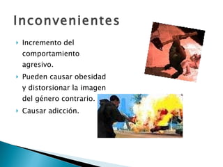 Inconvenientes  Incremento del comportamiento agresivo. Pueden causar obesidad y distorsionar la imagen del género contrario. Causar adicción. 