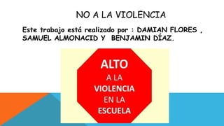 NO A LA VIOLENCIA
Este trabajo está realizado por : DAMIAN FLORES ,
SAMUEL ALMONACID Y BENJAMIN DÍAZ.
 