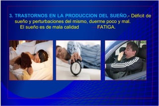 3. TRASTORNOS EN LA PRODUCCION DEL SUEÑO.- Déficit de
sueño y perturbaciones del mismo, duerme poco y mal.
El sueño es de mala calidad FATIGA.
 