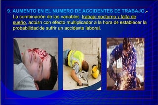 9. AUMENTO EN EL NUMERO DE ACCIDENTES DE TRABAJO.-
La combinación de las variables: trabajo nocturno y falta de
sueño, actúan con efecto multiplicador a la hora de establecer la
probabilidad de sufrir un accidente laboral.
 