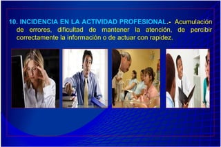 10. INCIDENCIA EN LA ACTIVIDAD PROFESIONAL.- Acumulación
de errores, dificultad de mantener la atención, de percibir
correctamente la información o de actuar con rapidez.
 